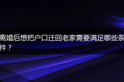 离婚后想把户口迁回老家需要满足哪些条件？