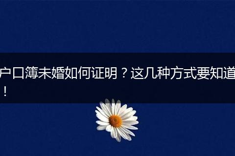 户口簿未婚如何证明？这几种方式要知道！