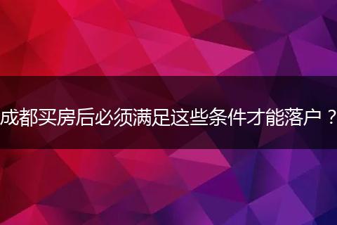 成都买房后必须满足这些条件才能落户？