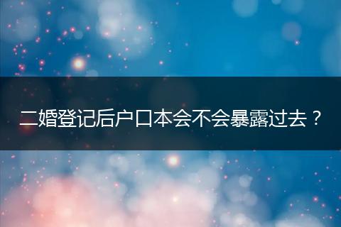 二婚登记后户口本会不会暴露过去？