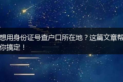 想用身份证号查户口所在地？这篇文章帮你搞定！