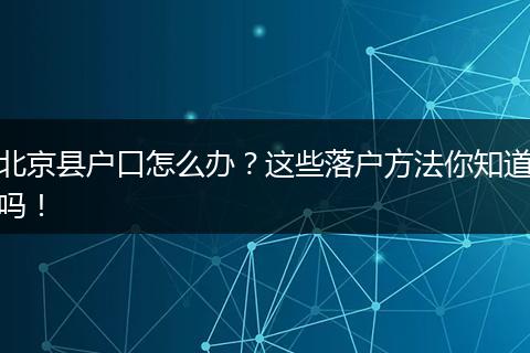 北京县户口怎么办？这些落户方法你知道吗！