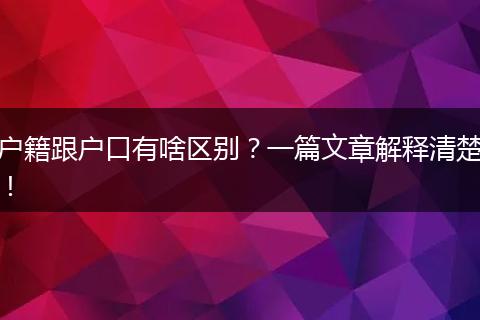 户籍跟户口有啥区别？一篇文章解释清楚！