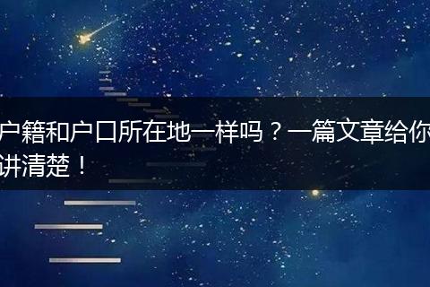 户籍和户口所在地一样吗？一篇文章给你讲清楚！