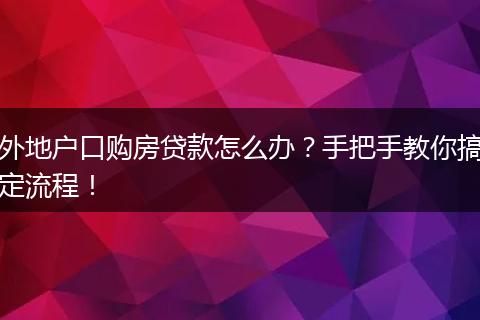 外地户口购房贷款怎么办？手把手教你搞定流程！