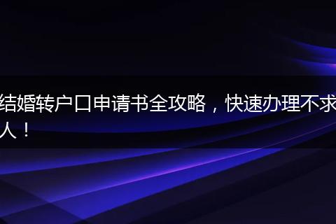 结婚转户口申请书全攻略，快速办理不求人！
