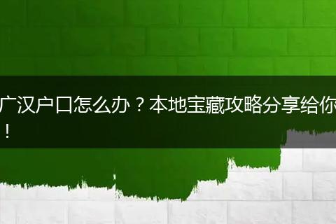 广汉户口怎么办？本地宝藏攻略分享给你！