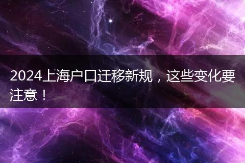 2024上海户口迁移新规，这些变化要注意！
