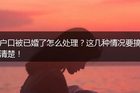 户口被已婚了怎么处理？这几种情况要搞清楚！