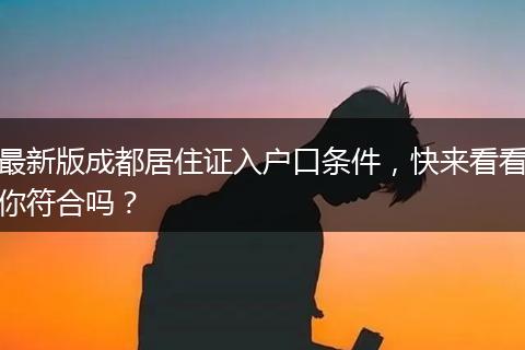 最新版成都居住证入户口条件，快来看看你符合吗？
