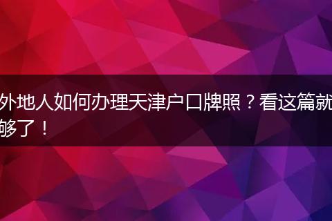 外地人如何办理天津户口牌照？看这篇就够了！