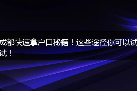 成都快速拿户口秘籍！这些途径你可以试试！