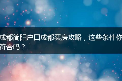 成都简阳户口成都买房攻略，这些条件你符合吗？