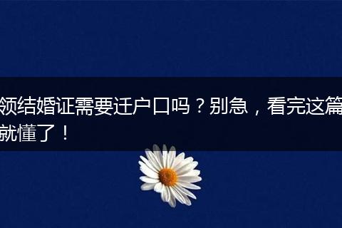 领结婚证需要迁户口吗？别急，看完这篇就懂了！
