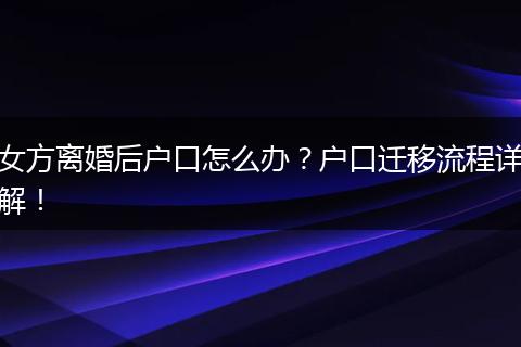 女方离婚后户口怎么办？户口迁移流程详解！