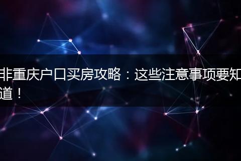 非重庆户口买房攻略：这些注意事项要知道！