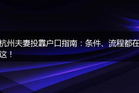 杭州夫妻投靠户口指南：条件、流程都在这！