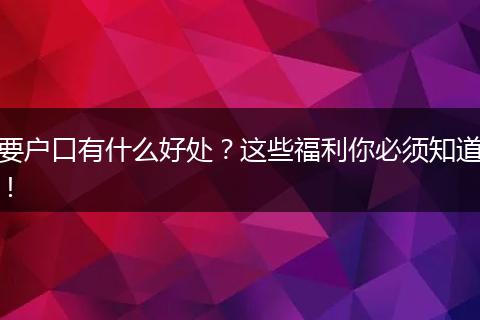 要户口有什么好处？这些福利你必须知道！