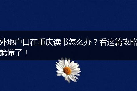 外地户口在重庆读书怎么办？看这篇攻略就懂了！