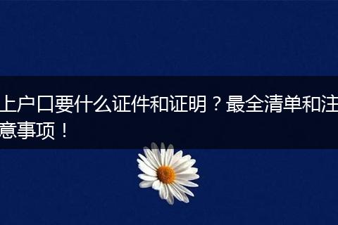 上户口要什么证件和证明？最全清单和注意事项！