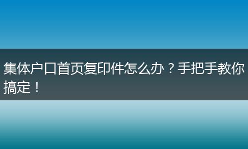 集体户口首页复印件怎么办？手把手教你搞定！