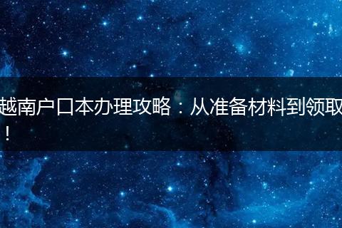 越南户口本办理攻略：从准备材料到领取！