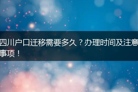 四川户口迁移需要多久？办理时间及注意事项！