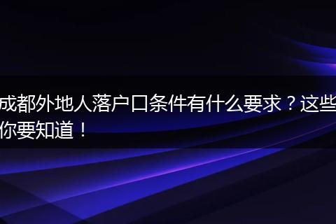 成都外地人落户口条件有什么要求？这些你要知道！