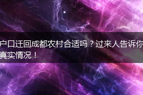 户口迁回成都农村合适吗？过来人告诉你真实情况！