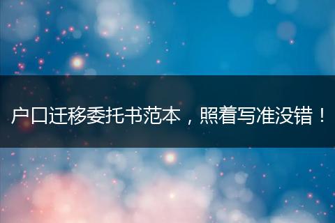 户口迁移委托书范本，照着写准没错！