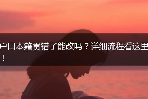 户口本籍贯错了能改吗？详细流程看这里！