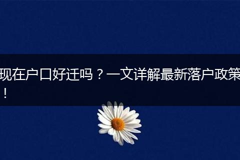 现在户口好迁吗？一文详解最新落户政策！