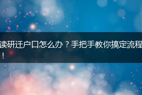 读研迁户口怎么办？手把手教你搞定流程！