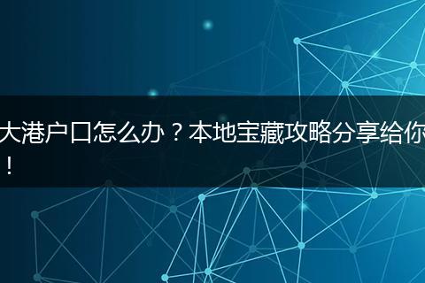 大港户口怎么办？本地宝藏攻略分享给你！