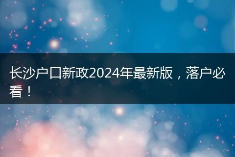 长沙户口新政2024年最新版，落户必看！