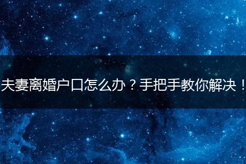 夫妻离婚户口怎么办？手把手教你解决！
