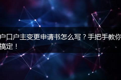户口户主变更申请书怎么写？手把手教你搞定！