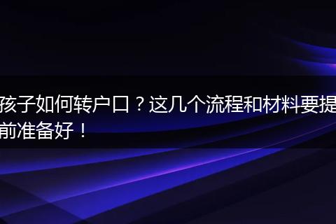 孩子如何转户口？这几个流程和材料要提前准备好！