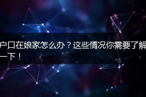 户口在娘家怎么办？这些情况你需要了解一下！