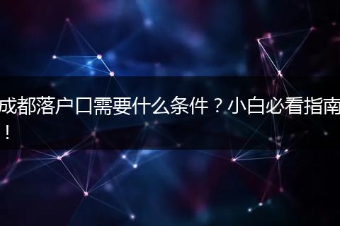 成都落户口需要什么条件？小白必看指南！