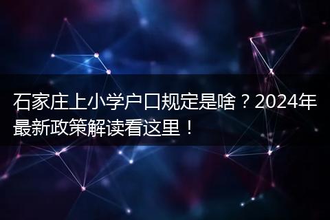 石家庄上小学户口规定是啥？2024年最新政策解读看这里！