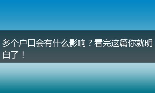 多个户口会有什么影响？看完这篇你就明白了！