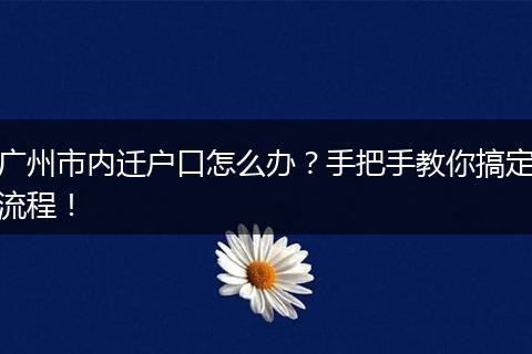 广州市内迁户口怎么办？手把手教你搞定流程！