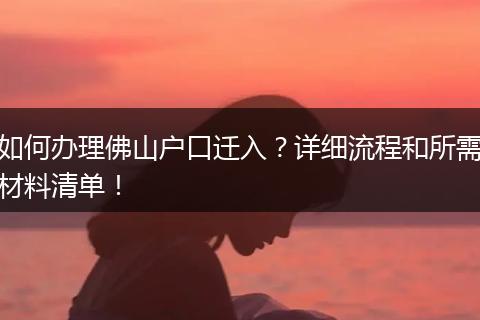 如何办理佛山户口迁入？详细流程和所需材料清单！