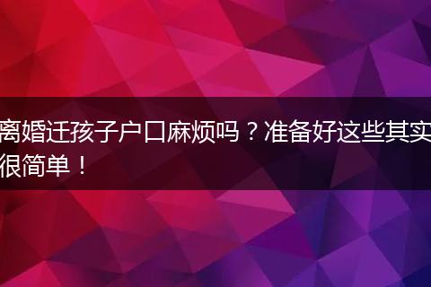 离婚迁孩子户口麻烦吗？准备好这些其实很简单！