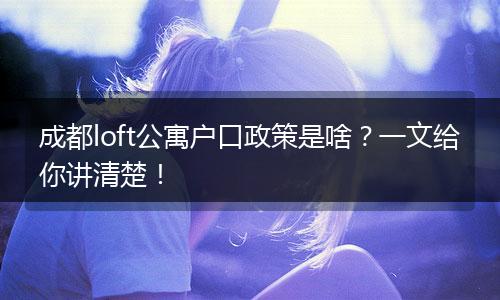 成都loft公寓户口政策是啥？一文给你讲清楚！