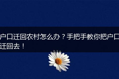 户口迁回农村怎么办？手把手教你把户口迁回去！