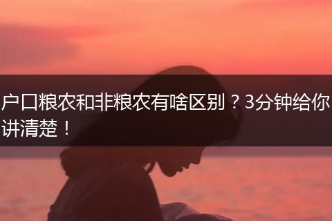 户口粮农和非粮农有啥区别？3分钟给你讲清楚！