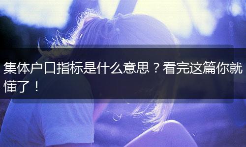 集体户口指标是什么意思？看完这篇你就懂了！