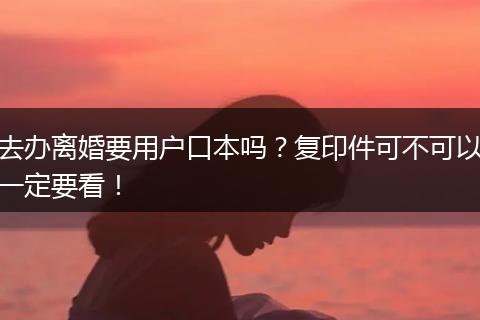 去办离婚要用户口本吗？复印件可不可以一定要看！